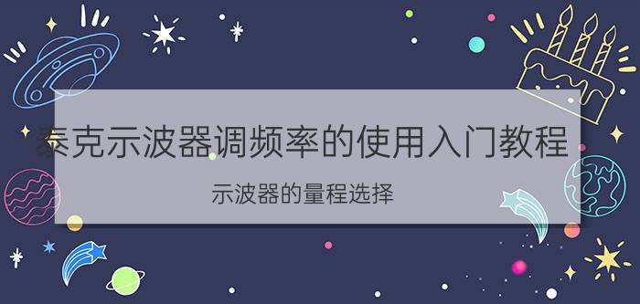 泰克示波器调频率的使用入门教程 示波器的量程选择？